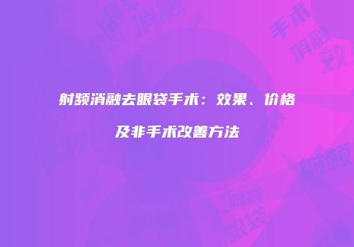 射频消融去眼袋手术：效果、价格及非手术改善方法