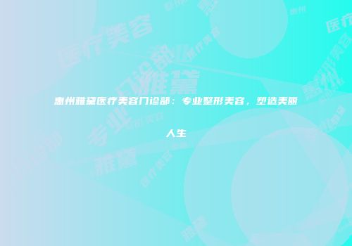 惠州雅黛医疗美容门诊部：专业整形美容，塑造美丽人生