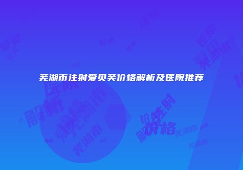 芜湖市注射爱贝芙价格解析及医院推荐