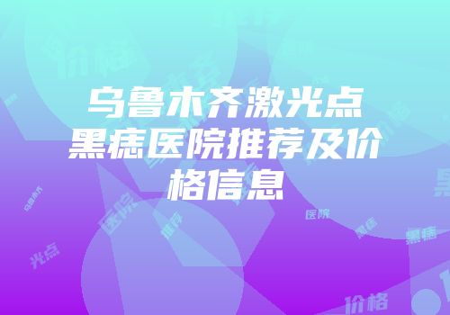 乌鲁木齐激光点黑痣医院推荐及价格信息