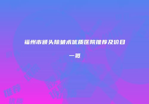 福州市额头除皱术优质医院推荐及价目一览