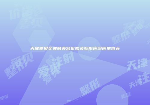 天津爱贝芙注射美容价格及整形医院医生推荐