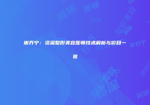 谢乔宁：资深整形美容医师技术解析与价目一览