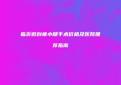 临沂微创瘦小腿手术价格及医院推荐指南