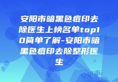 安阳市暗黑色痘印去除医生上榜名单top10简单了解-安阳市暗黑色痘印去除整形医生