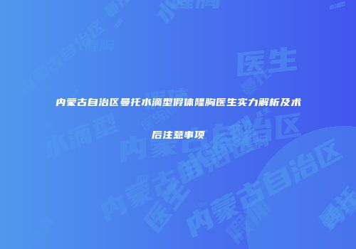 内蒙古自治区曼托水滴型假体隆胸医生实力解析及术后注意事项