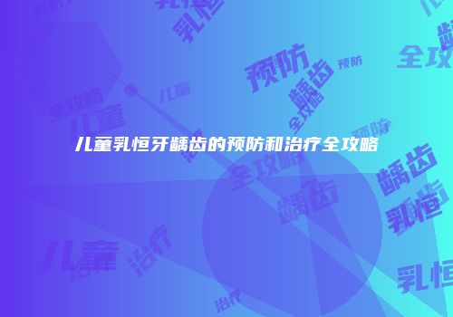 儿童乳恒牙龋齿的预防和治疗全攻略