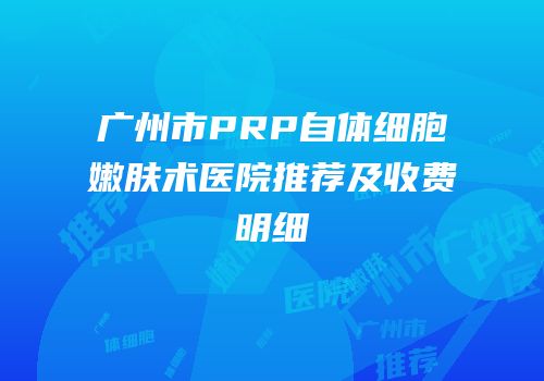 广州市PRP自体细胞嫩肤术医院推荐及收费明细