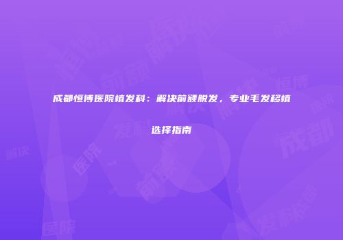 成都恒博医院植发科：解决前额脱发，专业毛发移植选择指南