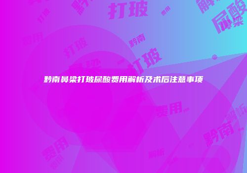 黔南鼻梁打玻尿酸费用解析及术后注意事项