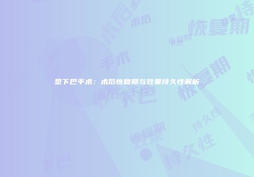垫下巴手术：术后恢复期与效果持久性解析