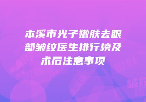 本溪市光子嫩肤去眼部皱纹医生排行榜及术后注意事项