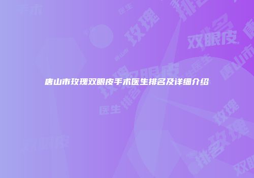 唐山市玫瑰双眼皮手术医生排名及详细介绍
