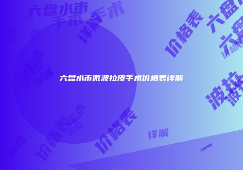 六盘水市微波拉皮手术价格表详解