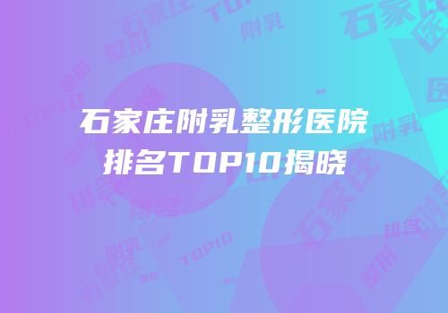 石家庄附乳整形医院排名TOP10揭晓