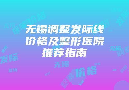 无锡调整发际线价格及整形医院推荐指南