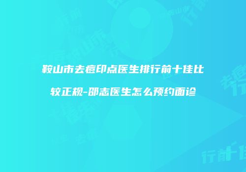 鞍山市去痘印点医生排行前十佳比较正规-邵志医生怎么预约面诊