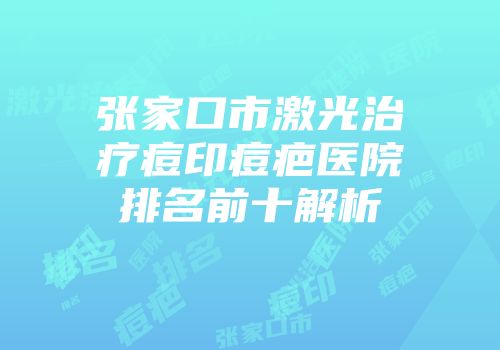 张家口市激光治疗痘印痘疤医院排名前十解析