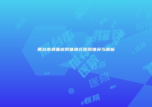 邢台市鼻基底假体填充医院推荐与解析