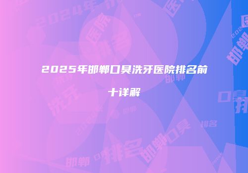 2025年邯郸口臭洗牙医院排名前十详解