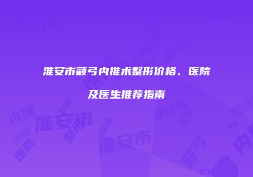 淮安市颧弓内推术整形价格、医院及医生推荐指南