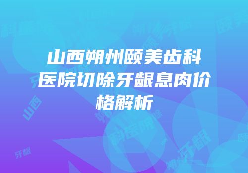 山西朔州颐美齿科医院切除牙龈息肉价格解析