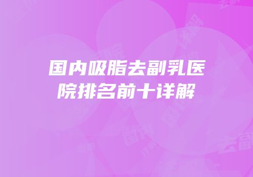 国内吸脂去副乳医院排名前十详解