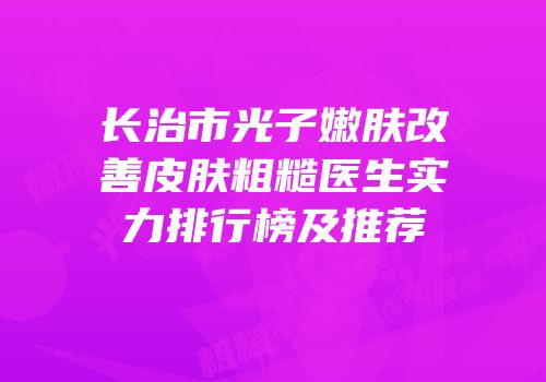 长治市光子嫩肤改善皮肤粗糙医生实力排行榜及推荐