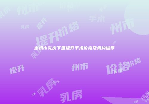 惠州市乳房下垂提升手术价格及机构推荐