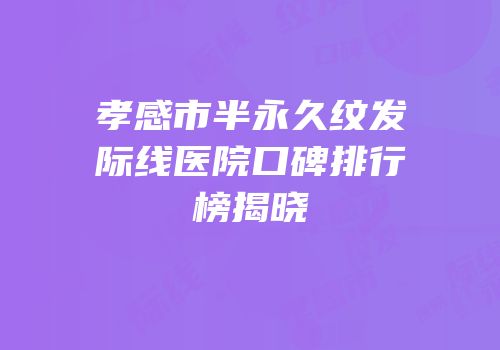 孝感市半永久纹发际线医院口碑排行榜揭晓