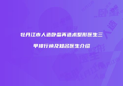 牡丹江市人造卧蚕再造术整形医生三甲排行榜及知名医生介绍