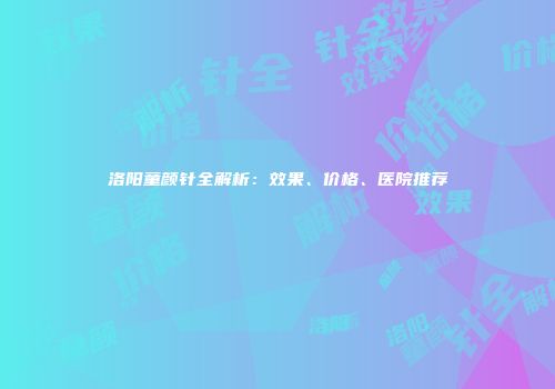 洛阳童颜针全解析：效果、价格、医院推荐