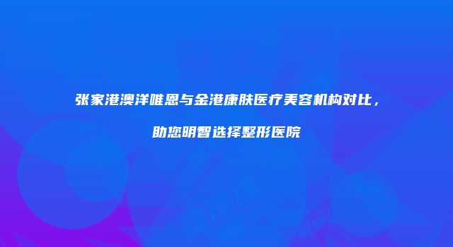 张家港澳洋唯恩与金港康肤医疗美容机构对比，助您明智选择整形医院