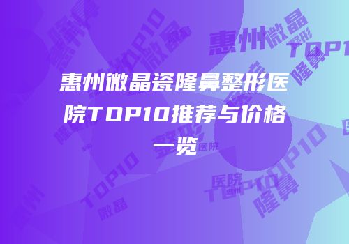 惠州微晶瓷隆鼻整形医院TOP10推荐与价格一览