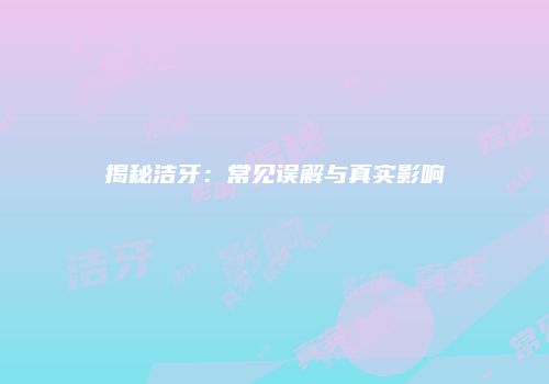 揭秘洁牙：常见误解与真实影响