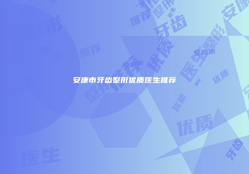 安康市牙齿整形优质医生推荐