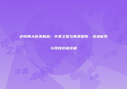 泸州两大医美机构：华美之星与韩美整形，技术优势与项目价格详解