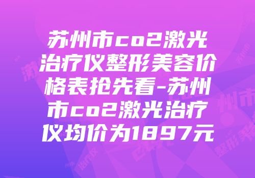 苏州市co2激光治疗仪整形美容价格表抢先看-苏州市co2激光治疗仪均价为1897元