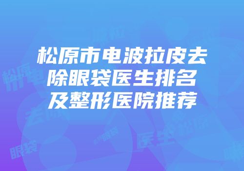 松原市电波拉皮去除眼袋医生排名及整形医院推荐