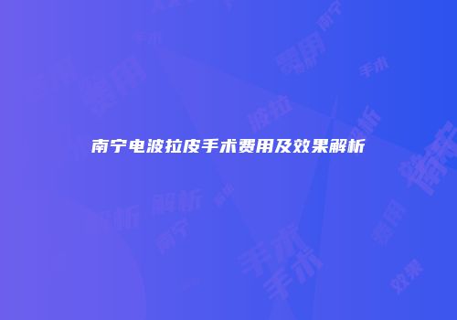 南宁电波拉皮手术费用及效果解析