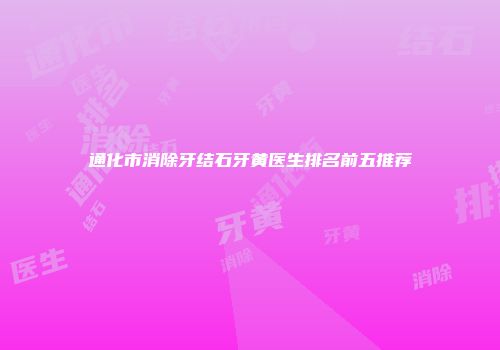 通化市消除牙结石牙黄医生排名前五推荐