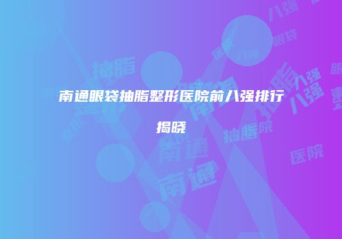 南通眼袋抽脂整形医院前八强排行揭晓