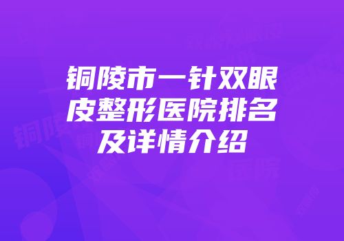铜陵市一针双眼皮整形医院排名及详情介绍