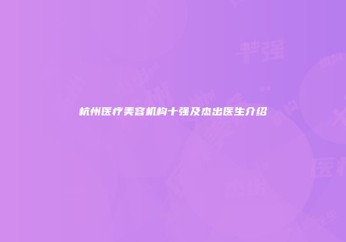 杭州医疗美容机构十强及杰出医生介绍
