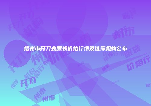 梧州市开刀去眼袋价格行情及推荐机构公布