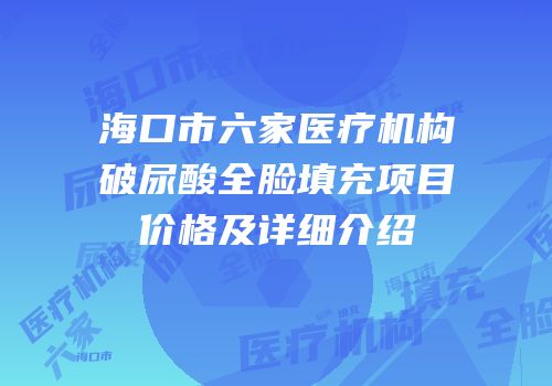 海口市六家医疗机构破尿酸全脸填充项目价格及详细介绍