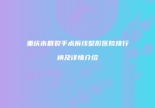 重庆市唇裂手术拆线整形医院排行榜及详情介绍