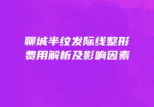 聊城半纹发际线整形费用解析及影响因素