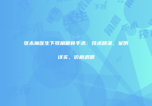 张永琳医生下颚角磨骨手术：技术精湛，案例详实，价格透明