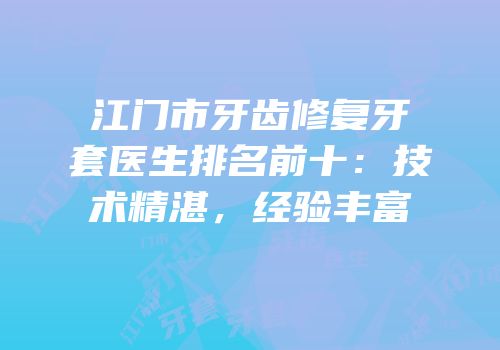 江门市牙齿修复牙套医生排名前十：技术精湛，经验丰富